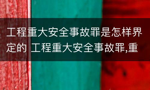 工程重大安全事故罪是怎样界定的 工程重大安全事故罪,重大责任事故区别