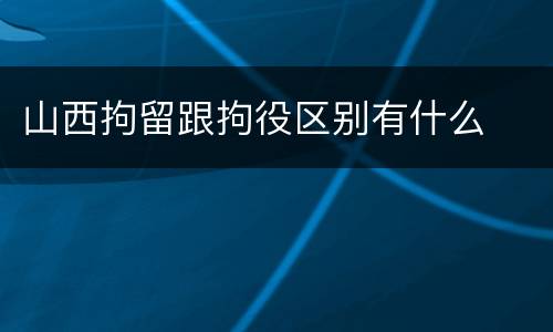 山西拘留跟拘役区别有什么