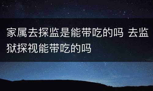 家属去探监是能带吃的吗 去监狱探视能带吃的吗