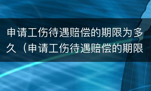 申请工伤待遇赔偿的期限为多久（申请工伤待遇赔偿的期限为多久啊）