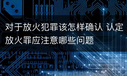 对于放火犯罪该怎样确认 认定放火罪应注意哪些问题