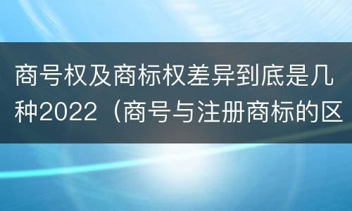 商号权及商标权差异到底是几种2022（商号与注册商标的区别）