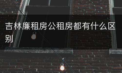 吉林廉租房公租房都有什么区别