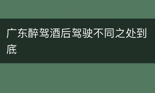 广东醉驾酒后驾驶不同之处到底
