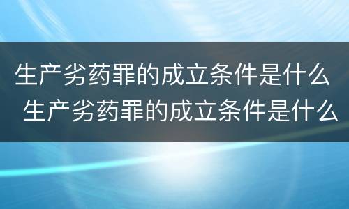 生产劣药罪的成立条件是什么 生产劣药罪的成立条件是什么