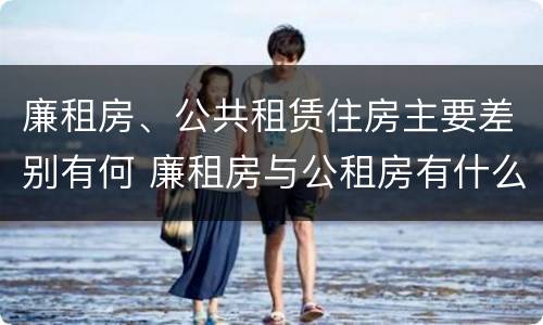 廉租房、公共租赁住房主要差别有何 廉租房与公租房有什么不同
