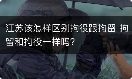 江苏该怎样区别拘役跟拘留 拘留和拘役一样吗?