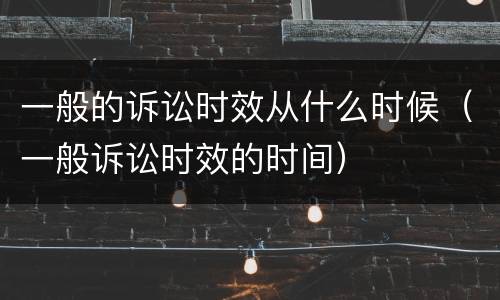 一般的诉讼时效从什么时候（一般诉讼时效的时间）