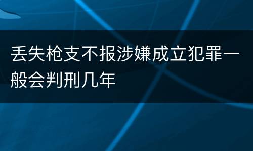 丢失枪支不报涉嫌成立犯罪一般会判刑几年