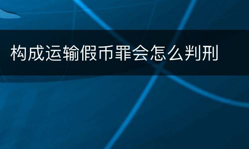 构成运输假币罪会怎么判刑