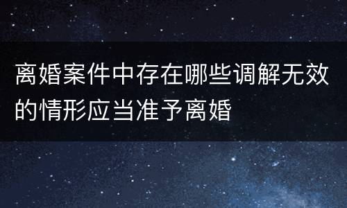 离婚案件中存在哪些调解无效的情形应当准予离婚