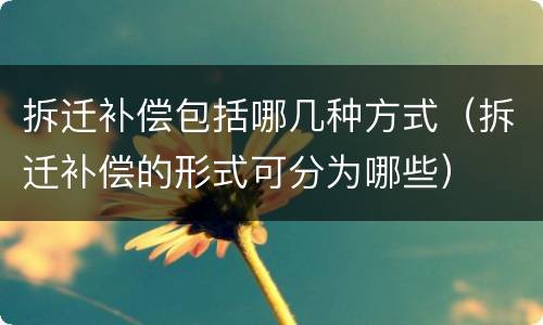 拆迁补偿包括哪几种方式（拆迁补偿的形式可分为哪些）