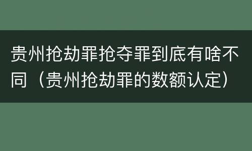 贵州抢劫罪抢夺罪到底有啥不同（贵州抢劫罪的数额认定）