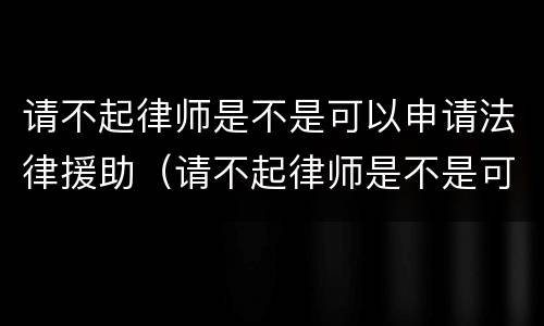 请不起律师是不是可以申请法律援助（请不起律师是不是可以申请法律援助呢）