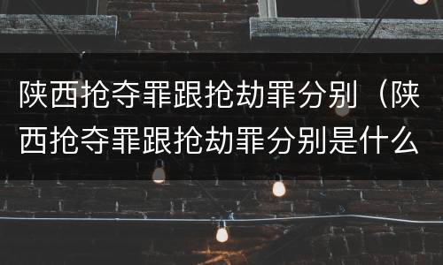 陕西抢夺罪跟抢劫罪分别（陕西抢夺罪跟抢劫罪分别是什么）