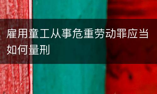 雇用童工从事危重劳动罪应当如何量刑