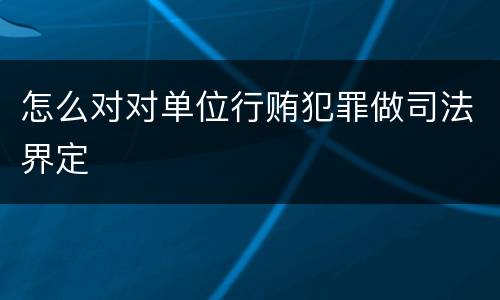 怎么对对单位行贿犯罪做司法界定