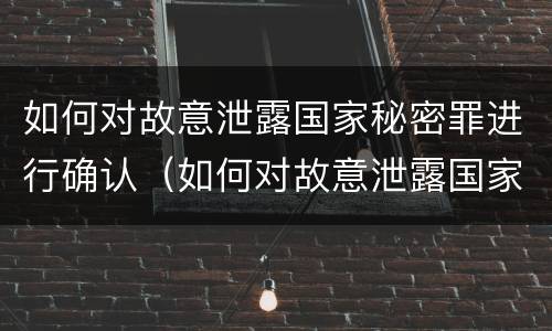 如何对故意泄露国家秘密罪进行确认（如何对故意泄露国家秘密罪进行确认呢）