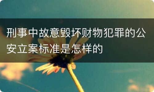 刑事中故意毁坏财物犯罪的公安立案标准是怎样的