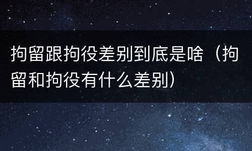 拘留跟拘役差别到底是啥（拘留和拘役有什么差别）