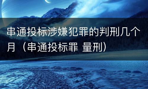 串通投标涉嫌犯罪的判刑几个月（串通投标罪 量刑）