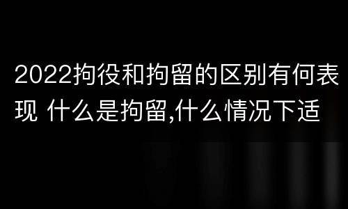 2022拘役和拘留的区别有何表现 什么是拘留,什么情况下适用拘留