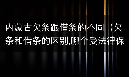 内蒙古欠条跟借条的不同（欠条和借条的区别,哪个受法律保护）