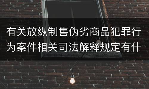 有关放纵制售伪劣商品犯罪行为案件相关司法解释规定有什么主要内容