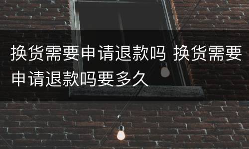 换货需要申请退款吗 换货需要申请退款吗要多久