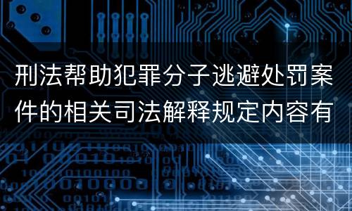 刑法帮助犯罪分子逃避处罚案件的相关司法解释规定内容有哪些