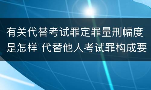 有关代替考试罪定罪量刑幅度是怎样 代替他人考试罪构成要件有何规定