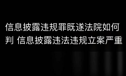 信息披露违规罪既遂法院如何判 信息披露违法违规立案严重吗