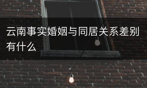 云南事实婚姻与同居关系差别有什么