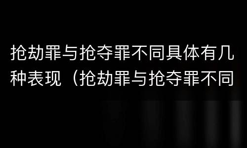 抢劫罪与抢夺罪不同具体有几种表现（抢劫罪与抢夺罪不同具体有几种表现形态）