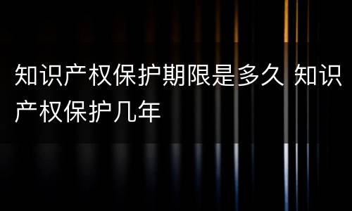知识产权保护期限是多久 知识产权保护几年
