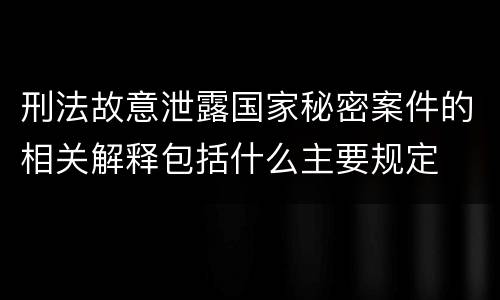 刑法故意泄露国家秘密案件的相关解释包括什么主要规定