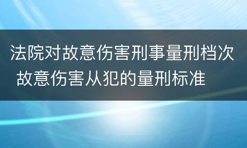 法院对故意伤害刑事量刑档次 故意伤害从犯的量刑标准