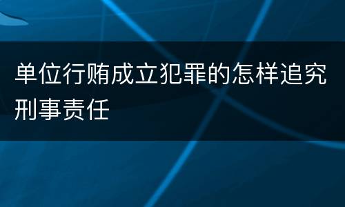 单位行贿成立犯罪的怎样追究刑事责任