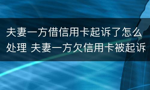 夫妻一方借信用卡起诉了怎么处理 夫妻一方欠信用卡被起诉另一方需要承担吗