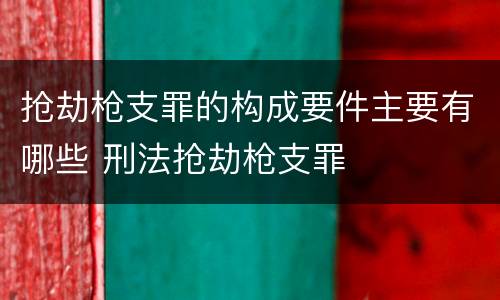抢劫枪支罪的构成要件主要有哪些 刑法抢劫枪支罪