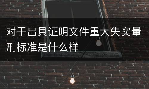 对于出具证明文件重大失实量刑标准是什么样
