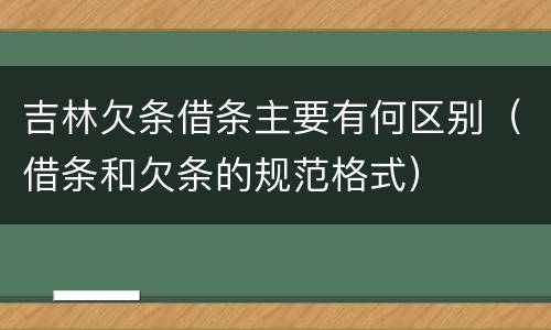 吉林欠条借条主要有何区别（借条和欠条的规范格式）