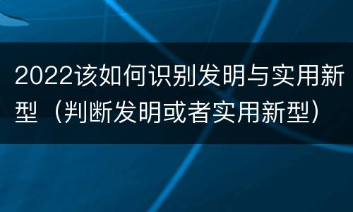 2022该如何识别发明与实用新型（判断发明或者实用新型）