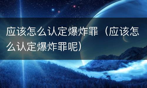 应该怎么认定爆炸罪（应该怎么认定爆炸罪呢）
