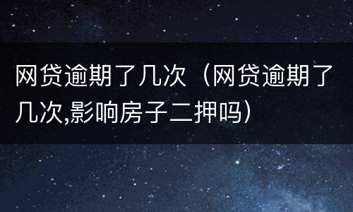 网贷逾期了几次（网贷逾期了几次,影响房子二押吗）