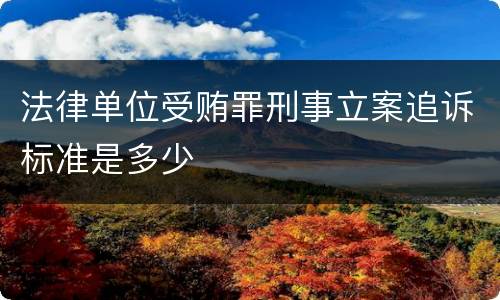法律单位受贿罪刑事立案追诉标准是多少