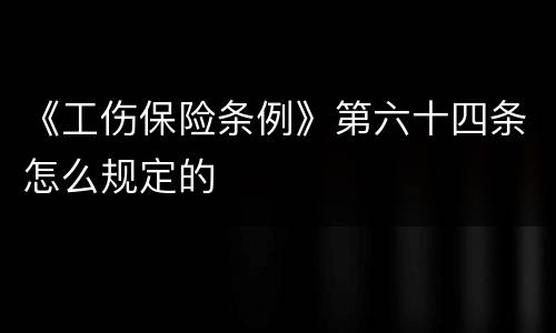 《工伤保险条例》第六十四条怎么规定的