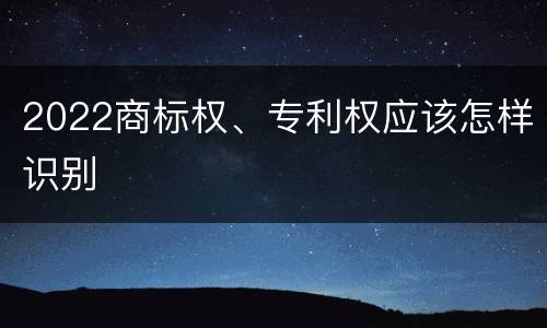 2022商标权、专利权应该怎样识别