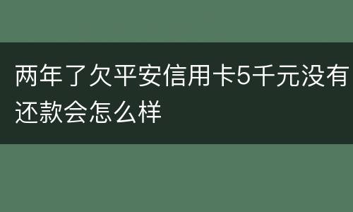 两年了欠平安信用卡5千元没有还款会怎么样