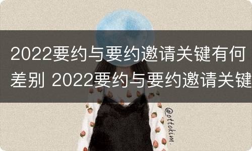 2022要约与要约邀请关键有何差别 2022要约与要约邀请关键有何差别呢